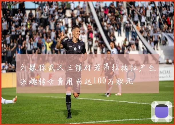 外媒称武汉三镇对若昂拉梅拉产生兴趣转会费用或达100万欧元