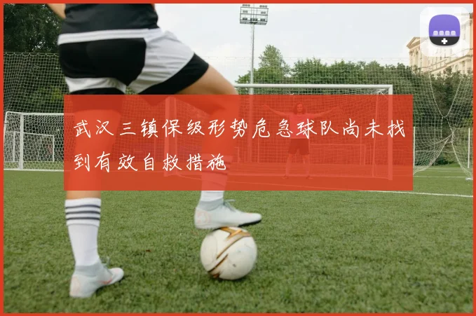 武汉三镇保级形势危急球队尚未找到有效自救措施