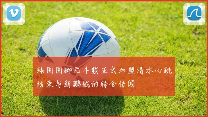 韩国国脚元斗载正式加盟清水心跳结束与新鹏城的转会传闻