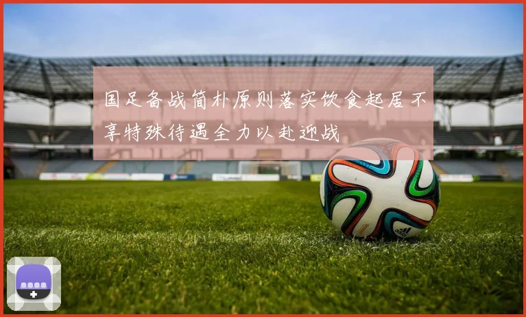 国足备战简朴原则落实饮食起居不享特殊待遇全力以赴迎战