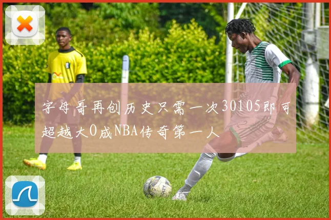 字母哥再创历史只需一次30105即可超越大O成NBA传奇第一人
