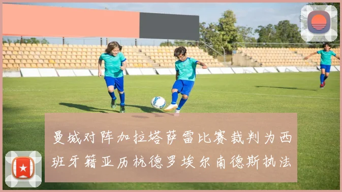 曼城对阵加拉塔萨雷比赛裁判为西班牙籍亚历杭德罗埃尔南德斯执法解析