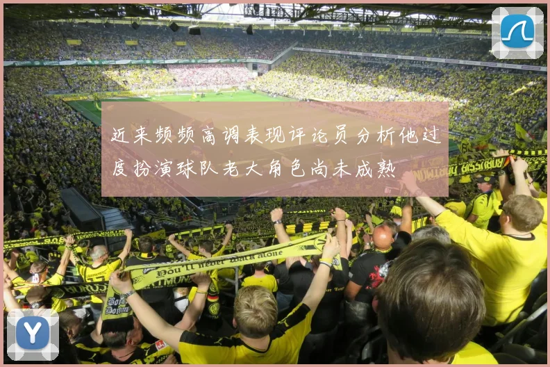 近来频频高调表现评论员分析他过度扮演球队老大角色尚未成熟
