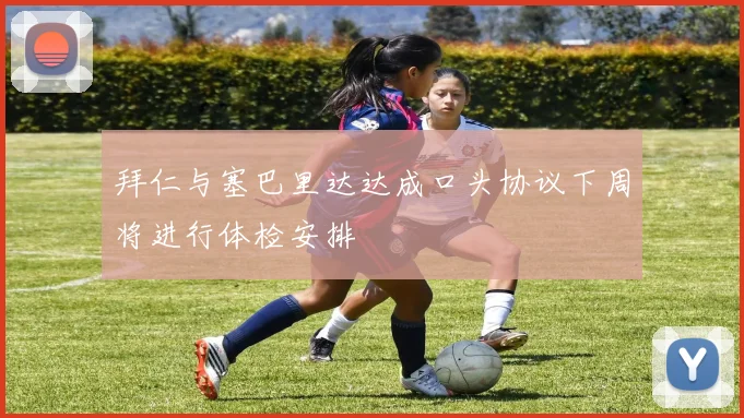 拜仁与塞巴里达达成口头协议下周将进行体检安排