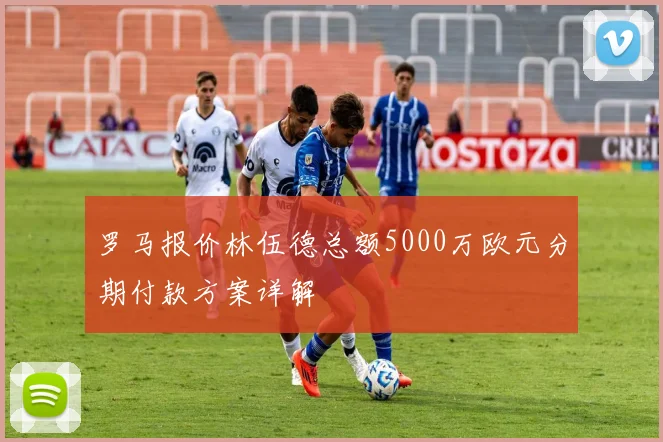 罗马报价林伍德总额5000万欧元分期付款方案详解