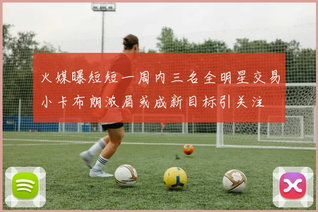 火媒曝短短一周内三名全明星交易小卡布朗浓眉或成新目标引关注