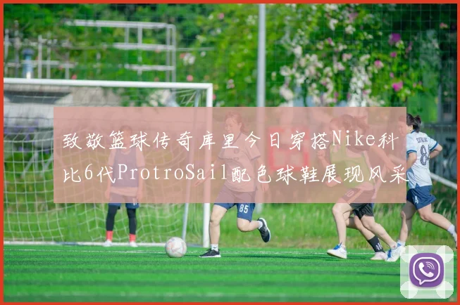 致敬篮球传奇库里今日穿搭Nike科比6代ProtroSail配色球鞋展现风采