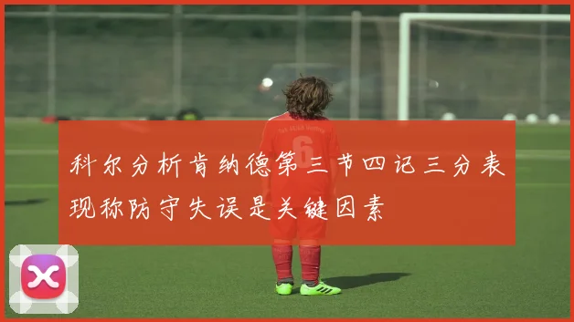 科尔分析肯纳德第三节四记三分表现称防守失误是关键因素