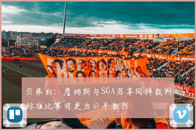 贝弗利：詹姆斯与SGA若享同样裁判标准比赛将更为公平激烈