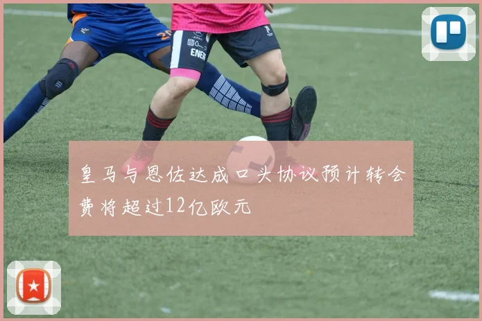 皇马与恩佐达成口头协议预计转会费将超过12亿欧元