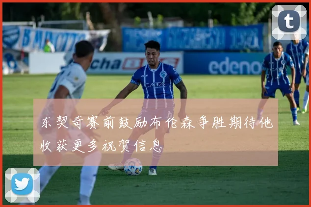 东契奇赛前鼓励布伦森争胜期待他收获更多祝贺信息