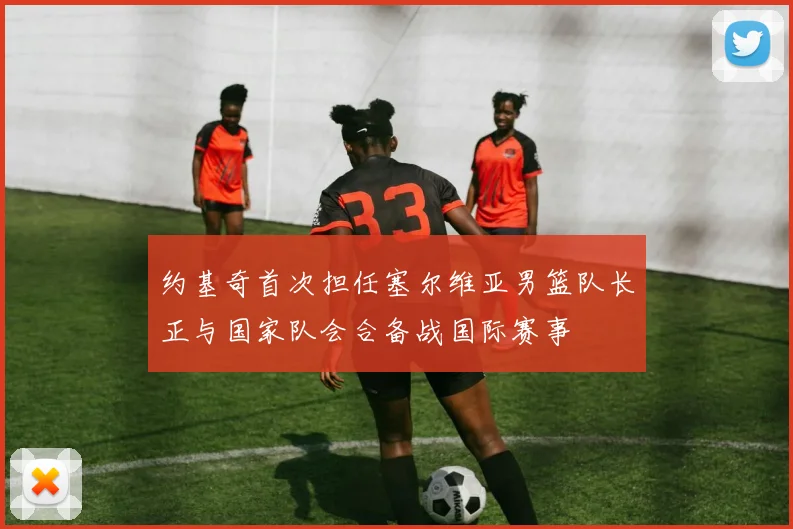 约基奇首次担任塞尔维亚男篮队长正与国家队会合备战国际赛事