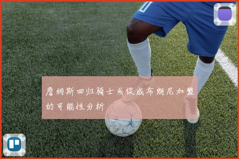 詹姆斯回归骑士或促成布朗尼加盟的可能性分析