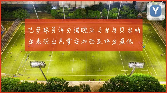巴萨球员评分揭晓亚马尔与贝尔纳尔表现出色霍安加西亚评分最低