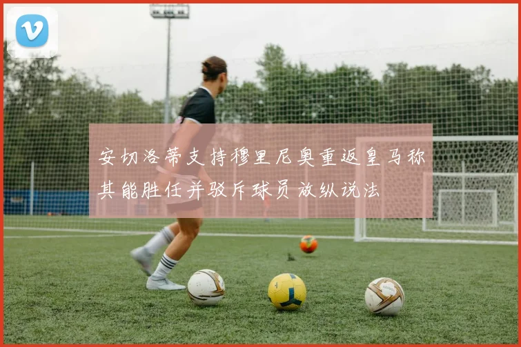 安切洛蒂支持穆里尼奥重返皇马称其能胜任并驳斥球员放纵说法