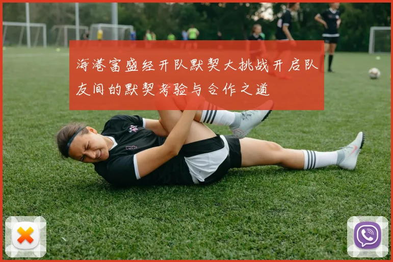 海港富盛经开队默契大挑战开启队友间的默契考验与合作之道