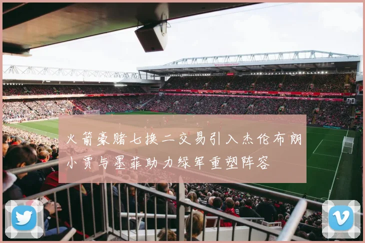 火箭豪赌七换二交易引入杰伦布朗小贾与墨菲助力绿军重塑阵容