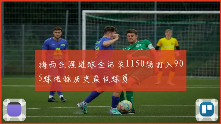 梅西生涯进球全记录1150场打入905球堪称历史最佳球员