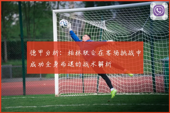 德甲分析：柏林联合在客场挑战中成功全身而退的战术解析