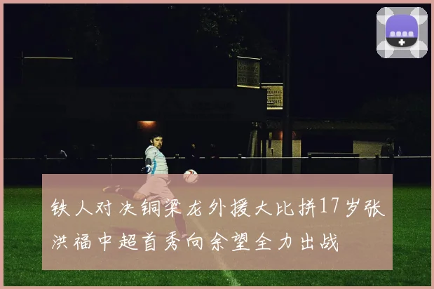 铁人对决铜梁龙外援大比拼17岁张洪福中超首秀向余望全力出战