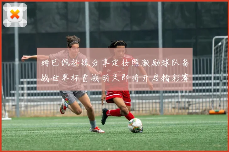 姆巴佩社媒分享定妆照激励球队备战世界杯首战明天即将开启精彩赛事