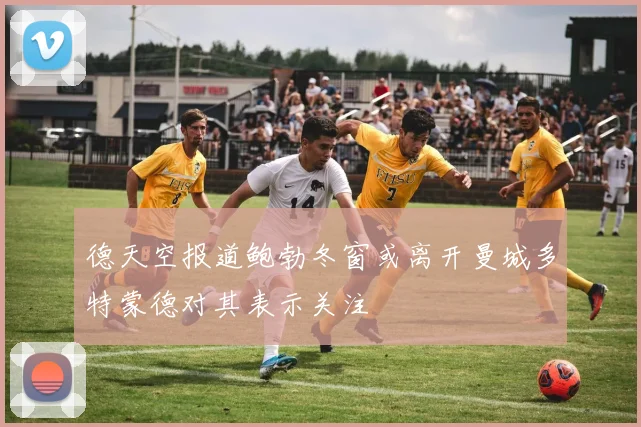 德天空报道鲍勃冬窗或离开曼城多特蒙德对其表示关注