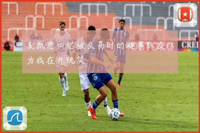 麦凯恩回忆被交易时的趣事队友以为我在开玩笑
