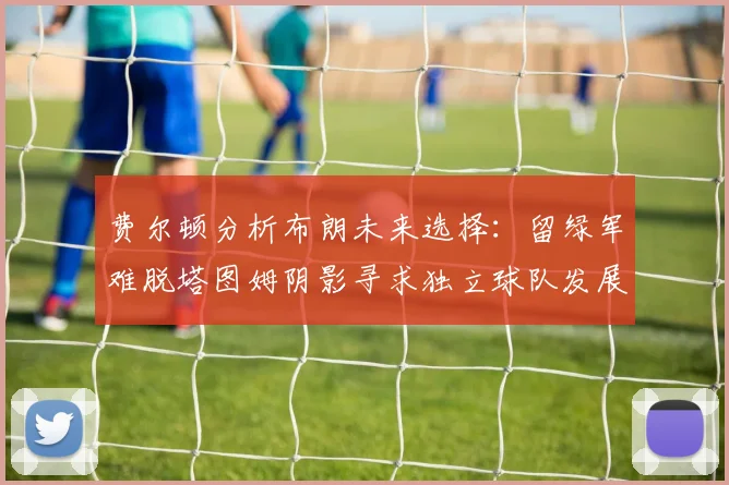 费尔顿分析布朗未来选择：留绿军难脱塔图姆阴影寻求独立球队发展