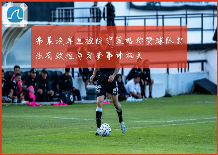 弗莱谈库里被防守策略称赞球队打法有效性与牙套事件相关