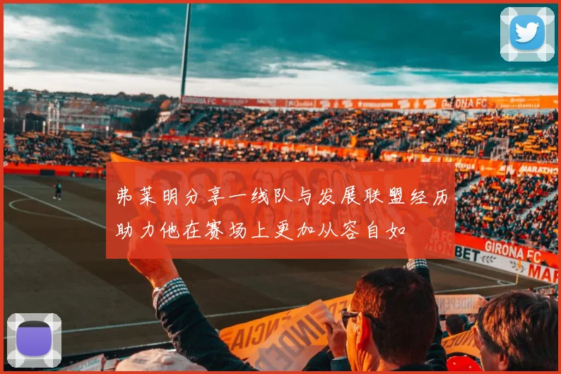 弗莱明分享一线队与发展联盟经历助力他在赛场上更加从容自如