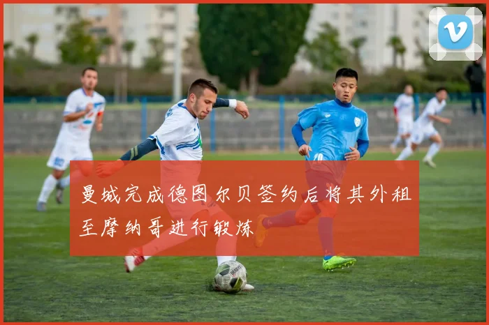曼城完成德图尔贝签约后将其外租至摩纳哥进行锻炼